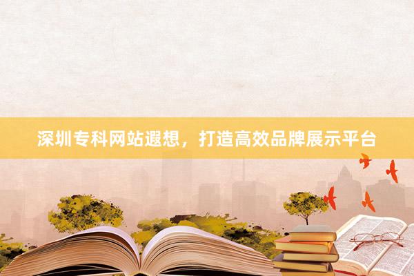 深圳专科网站遐想,打造高效品牌展示平台