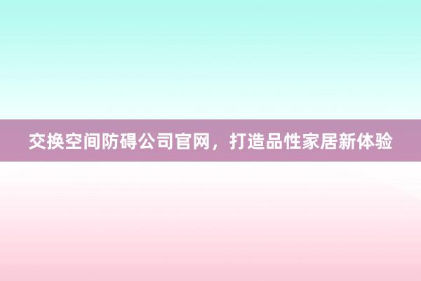 交换空间防碍公司官网，打造品性家居新体验